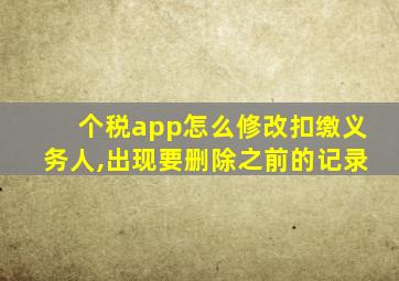 个税app怎么修改扣缴义务人,出现要删除之前的记录