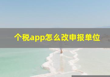 个税app怎么改申报单位