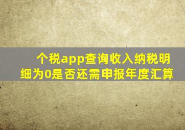 个税app查询收入纳税明细为0是否还需申报年度汇算