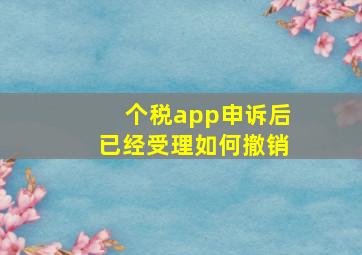 个税app申诉后已经受理如何撤销