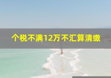 个税不满12万不汇算清缴