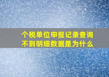 个税单位申报记录查询不到明细数据是为什么