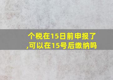 个税在15日前申报了,可以在15号后缴纳吗