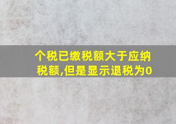 个税已缴税额大于应纳税额,但是显示退税为0