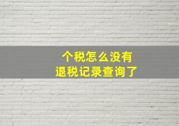 个税怎么没有退税记录查询了