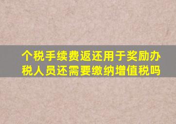 个税手续费返还用于奖励办税人员还需要缴纳增值税吗