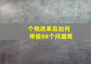 个税改革后如何申报88个问题呢