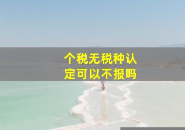 个税无税种认定可以不报吗