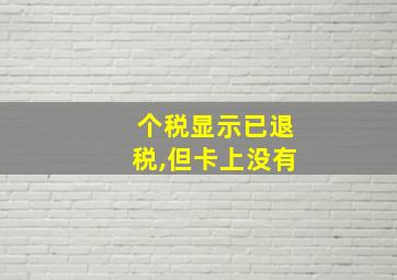 个税显示已退税,但卡上没有