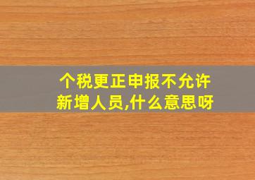 个税更正申报不允许新增人员,什么意思呀