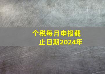 个税每月申报截止日期2024年