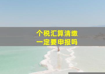 个税汇算清缴一定要申报吗