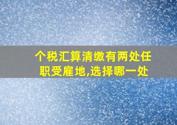 个税汇算清缴有两处任职受雇地,选择哪一处