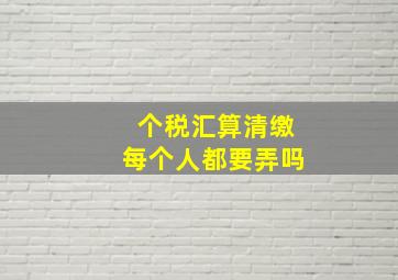 个税汇算清缴每个人都要弄吗