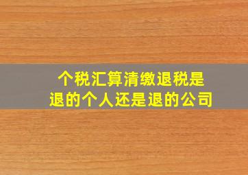 个税汇算清缴退税是退的个人还是退的公司