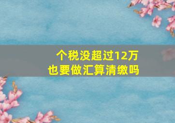 个税没超过12万也要做汇算清缴吗