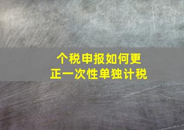 个税申报如何更正一次性单独计税