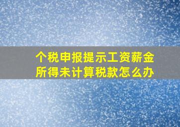 个税申报提示工资薪金所得未计算税款怎么办