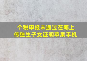 个税申报未通过在哪上传独生子女证明苹果手机