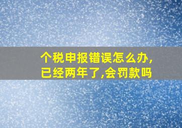 个税申报错误怎么办,已经两年了,会罚款吗