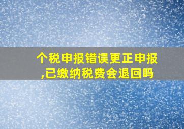 个税申报错误更正申报,已缴纳税费会退回吗