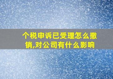 个税申诉已受理怎么撤销,对公司有什么影响