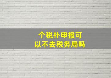 个税补申报可以不去税务局吗