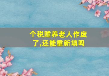 个税赡养老人作废了,还能重新填吗