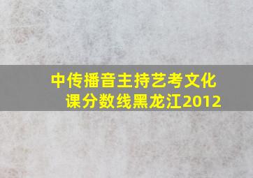 中传播音主持艺考文化课分数线黑龙江2012