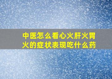 中医怎么看心火肝火胃火的症状表现吃什么药