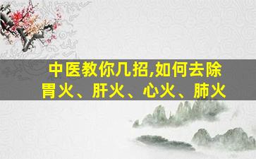 中医教你几招,如何去除胃火、肝火、心火、肺火