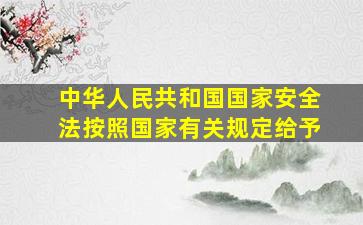 中华人民共和国国家安全法按照国家有关规定给予