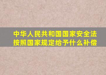 中华人民共和国国家安全法按照国家规定给予什么补偿