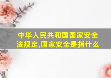 中华人民共和国国家安全法规定,国家安全是指什么