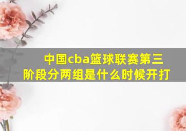 中国cba篮球联赛第三阶段分两组是什么时候开打