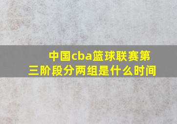 中国cba篮球联赛第三阶段分两组是什么时间