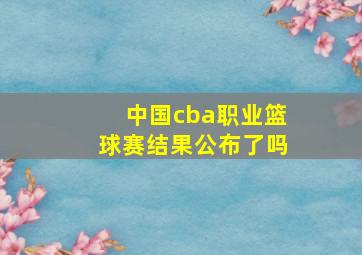 中国cba职业篮球赛结果公布了吗