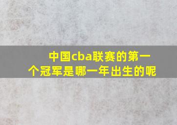 中国cba联赛的第一个冠军是哪一年出生的呢