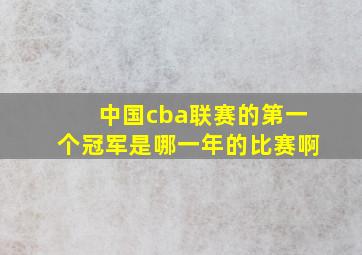 中国cba联赛的第一个冠军是哪一年的比赛啊