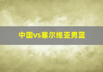 中国vs塞尔维亚男篮