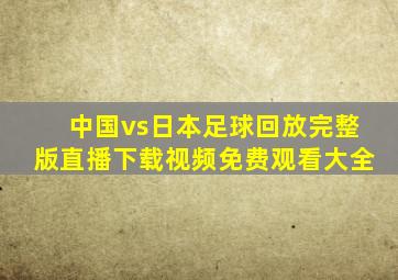 中国vs日本足球回放完整版直播下载视频免费观看大全