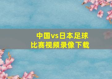 中国vs日本足球比赛视频录像下载