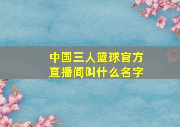 中国三人篮球官方直播间叫什么名字