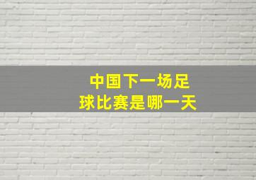 中国下一场足球比赛是哪一天