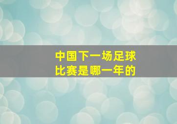 中国下一场足球比赛是哪一年的