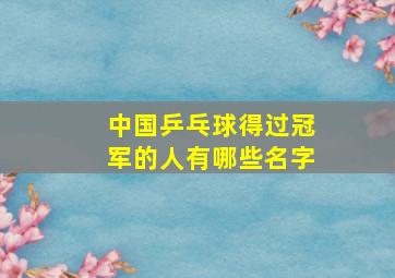 中国乒乓球得过冠军的人有哪些名字