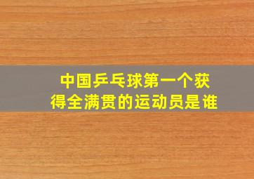 中国乒乓球第一个获得全满贯的运动员是谁