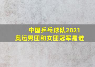 中国乒乓球队2021奥运男团和女团冠军是谁