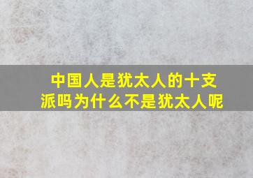 中国人是犹太人的十支派吗为什么不是犹太人呢