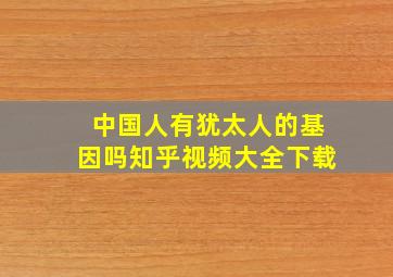 中国人有犹太人的基因吗知乎视频大全下载